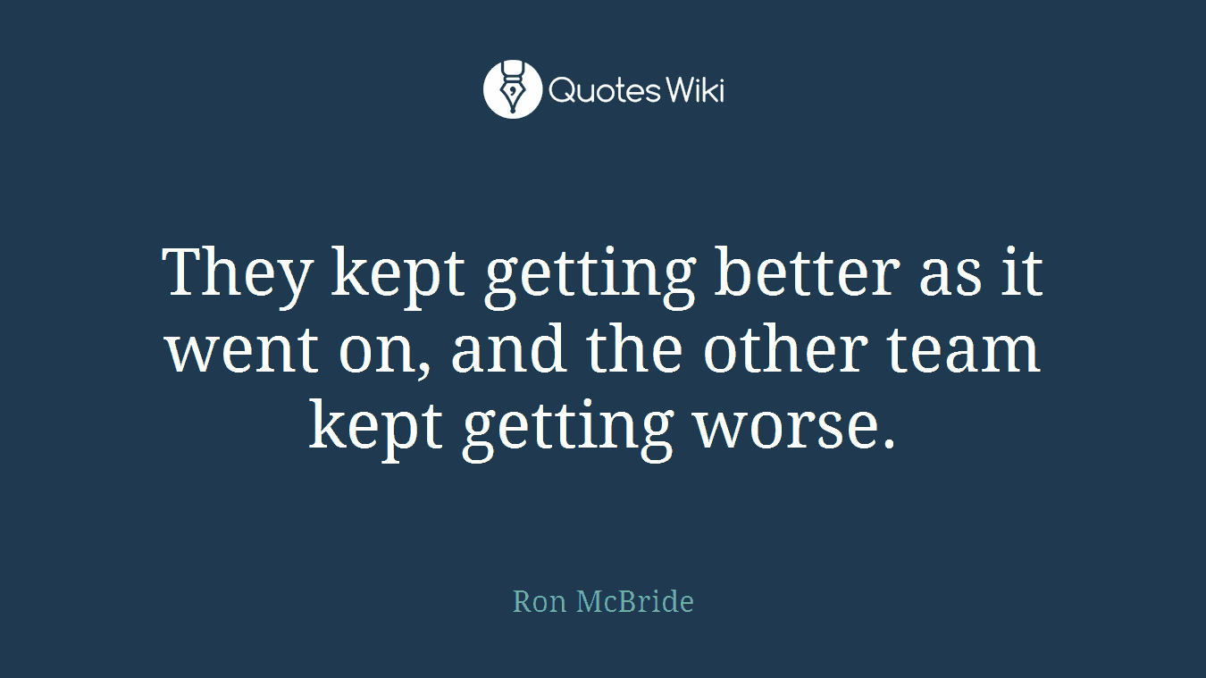 They kept getting better as it went on, and the other team kept getting worse.