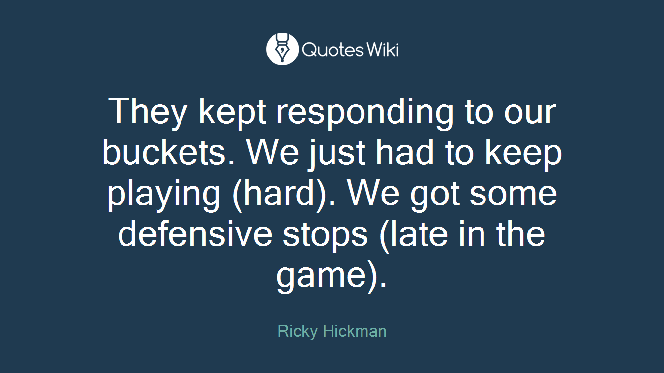 They kept responding to our buckets. We just had to keep playing (hard). We got some defensive stops (late in the game).
