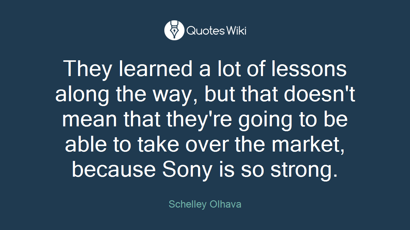 They learned a lot of lessons along the way, but that doesn't mean that they're going to be able to take over the market, because Sony is so strong.