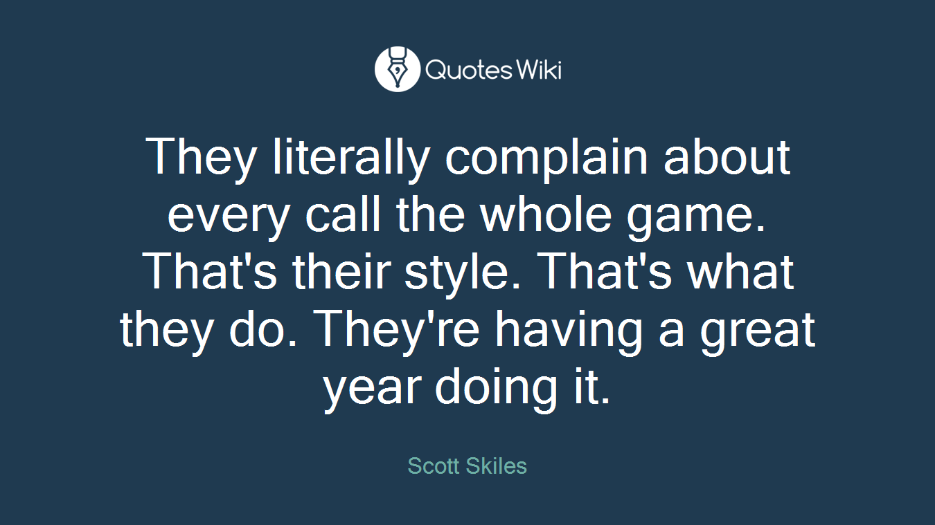 They literally complain about every call the whole game. That's their style. That's what they do. They're having a great year doing it.