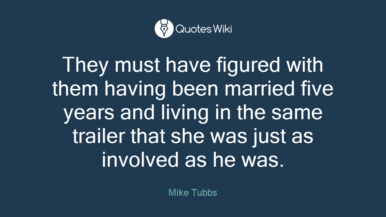 They must have figured with them having been married five years and living in the same trailer that she was just as involved as he was.