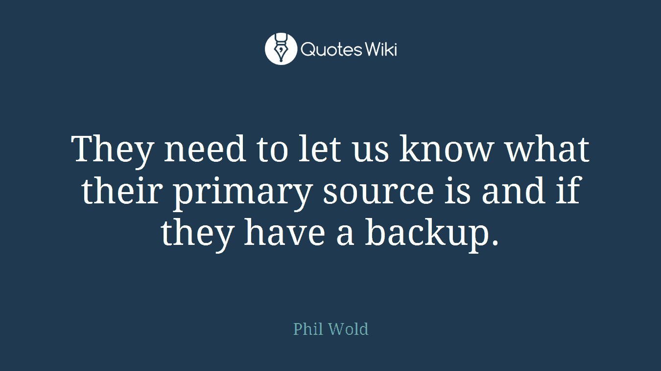 They need to let us know what their primary source is and if they have a backup.