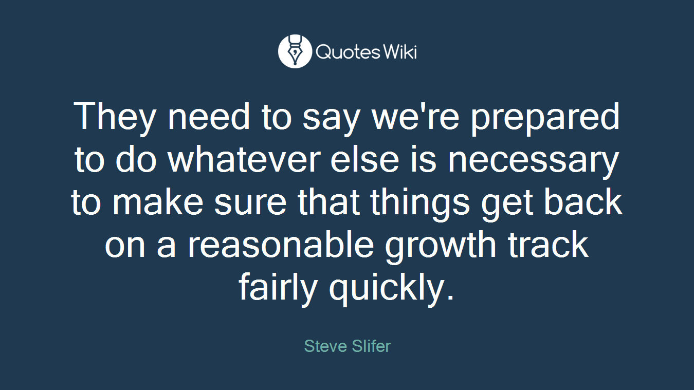 They need to say we're prepared to do whatever else is necessary to make sure that things get back on a reasonable growth track fairly quickly.