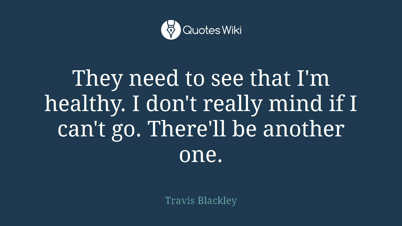 They need to see that I'm healthy. I don't really mind if I can't go. There'll be another one.