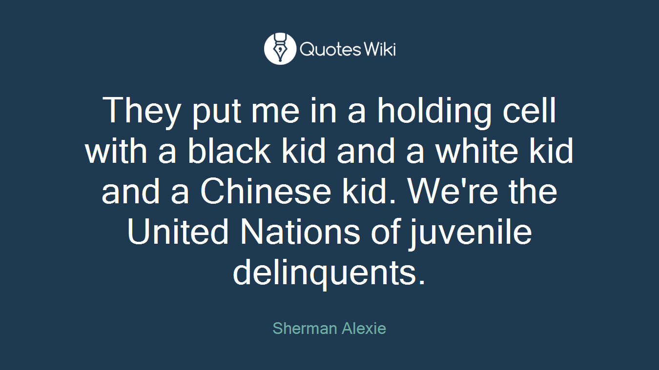 They put me in a holding cell with a black kid and a white kid and a Chinese kid. We're the United Nations of juvenile delinquents.