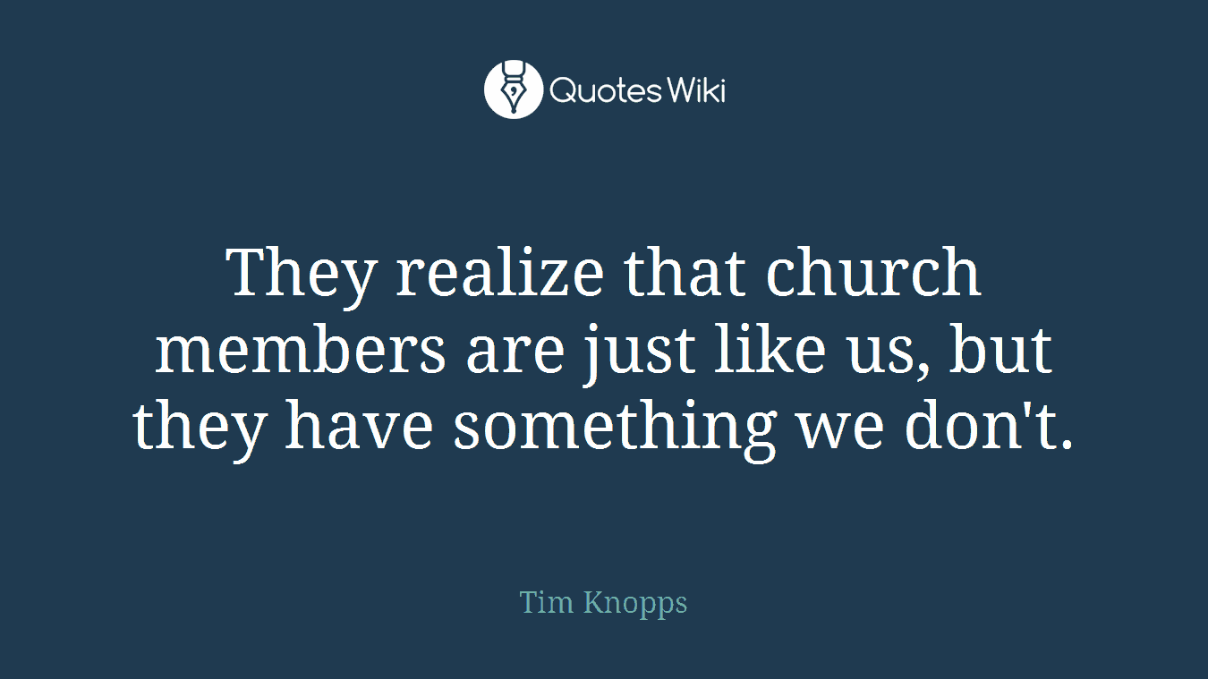 They realize that church members are just like us, but they have something we don't.