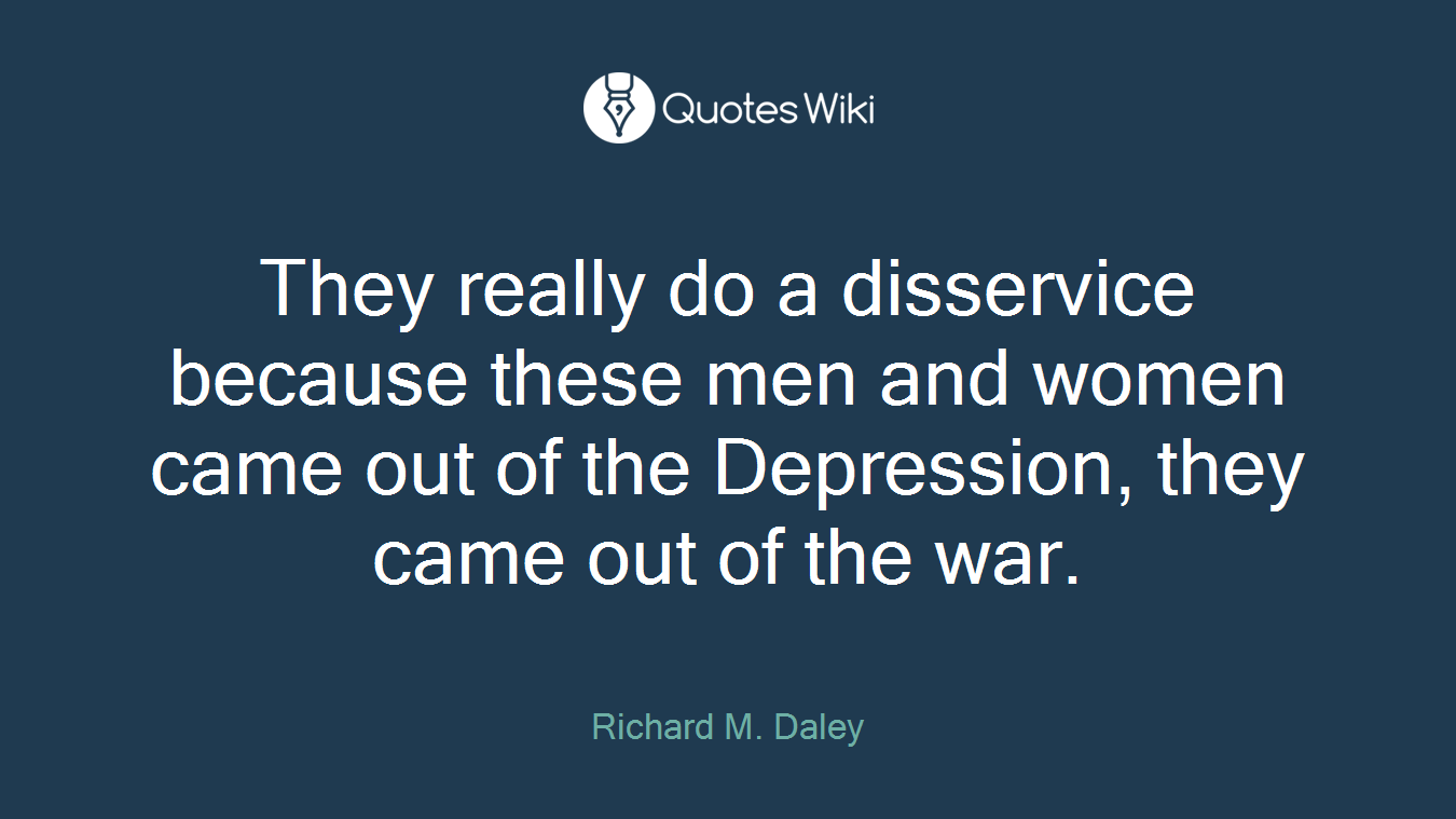 They really do a disservice because these men and women came out of the Depression, they came out of the war.
