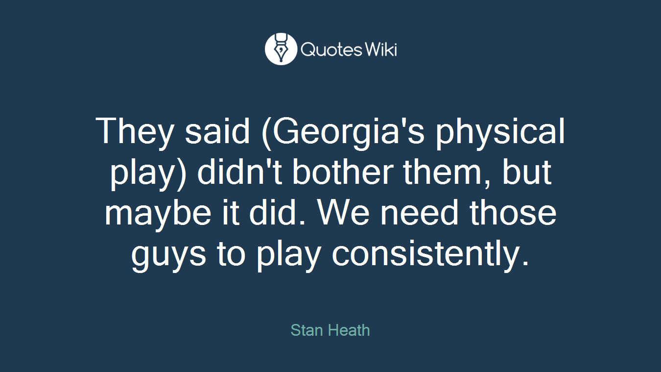 They said (Georgia's physical play) didn't bother them, but maybe it did. We need those guys to play consistently.