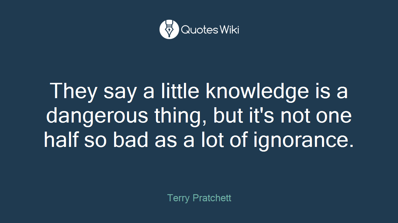 They say a little knowledge is a dangerous thing, but it's not one half so bad as a lot of ignorance.