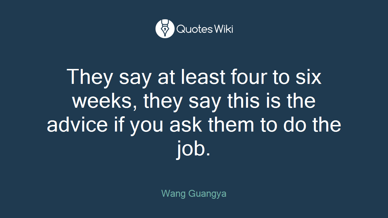 They say at least four to six weeks, they say this is the advice if you ask them to do the job.