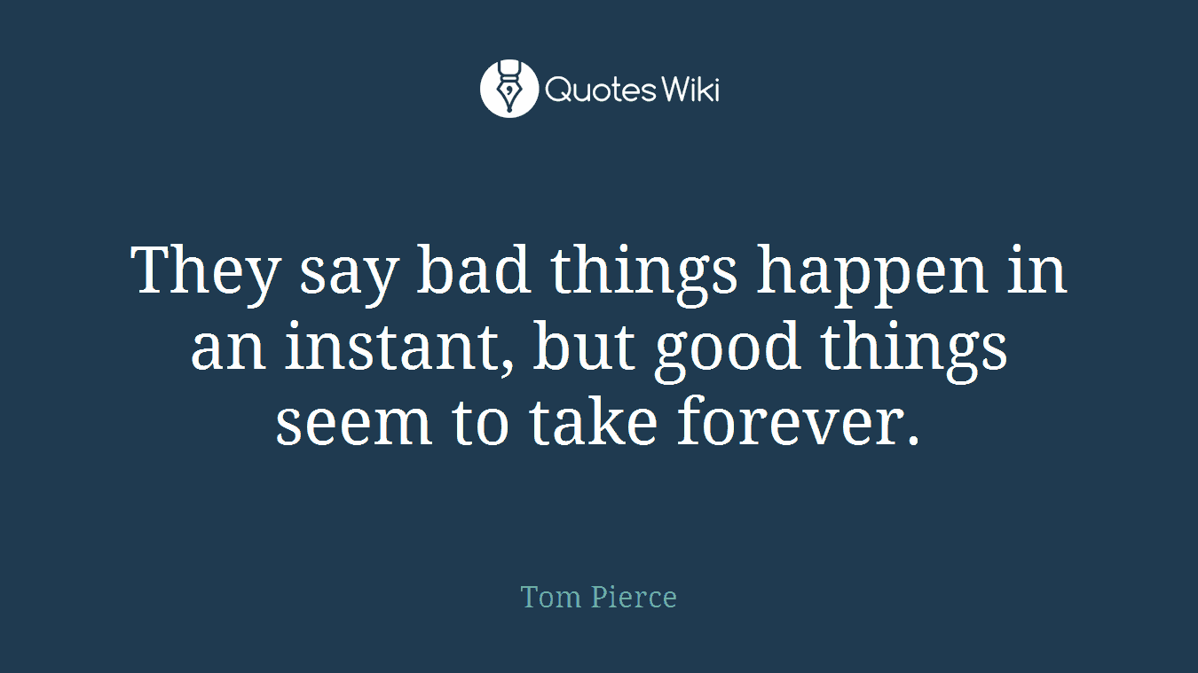 They say bad things happen in an instant, but good things seem to take forever.