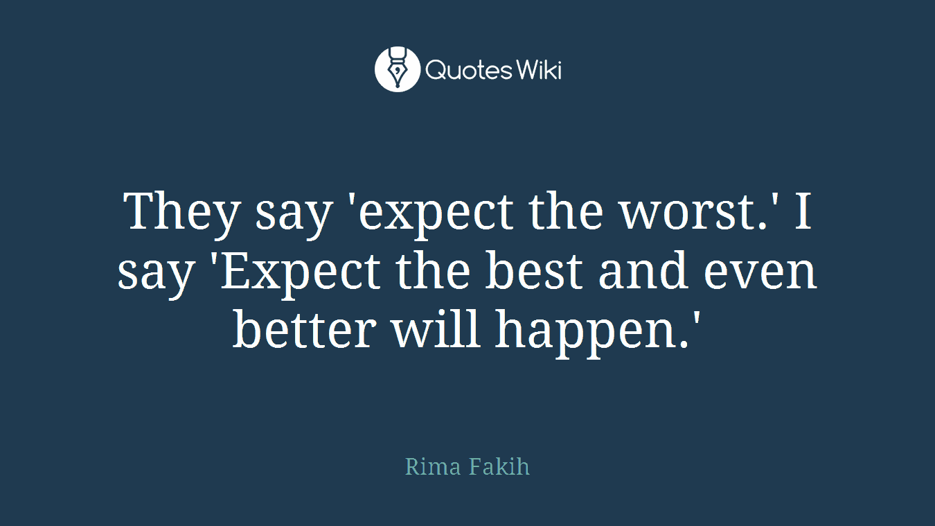 They say 'expect the worst.' I say 'Expect the best and even better will happen.'