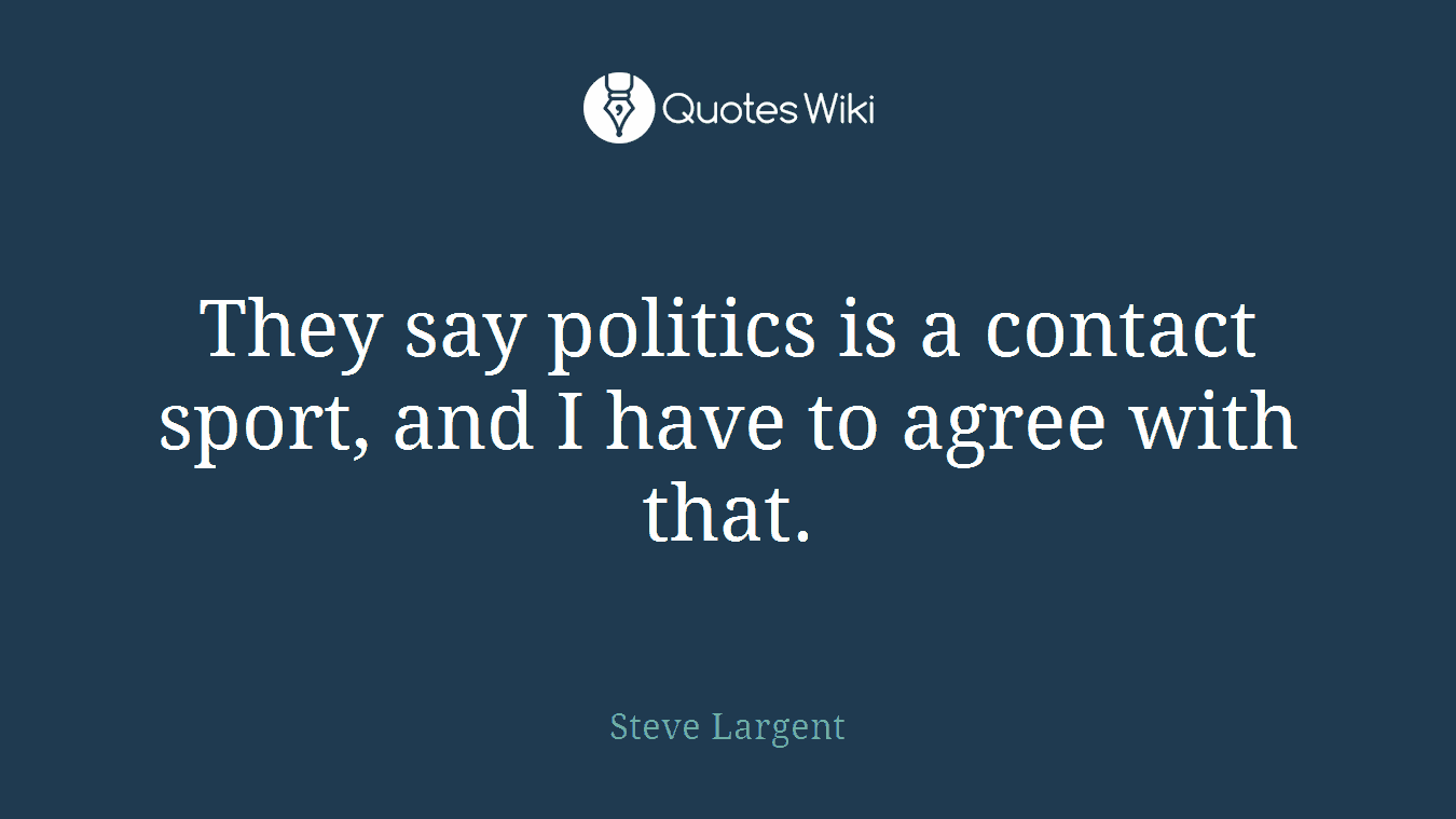 They say politics is a contact sport, and I have to agree with that.