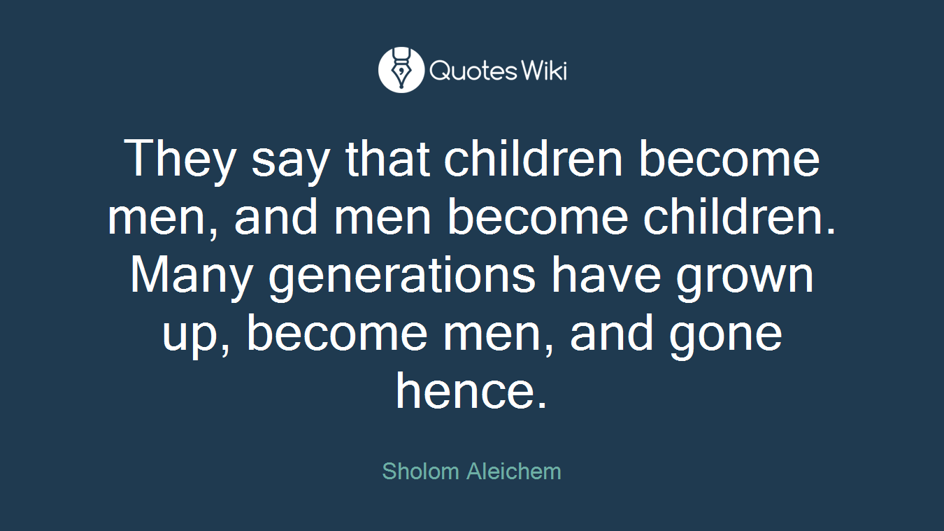 They say that children become men, and men become children. Many generations have grown up, become men, and gone hence.