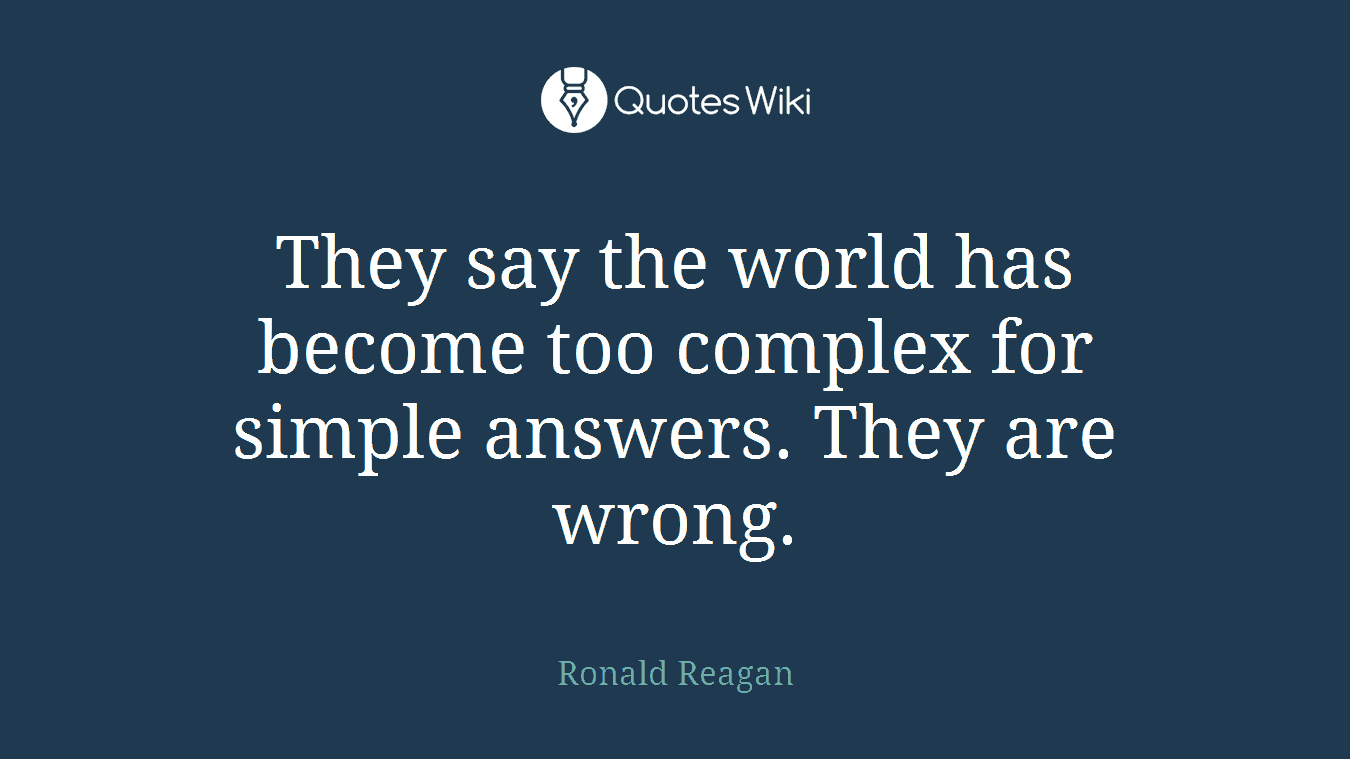 They say the world has become too complex for simple answers. They are wrong.