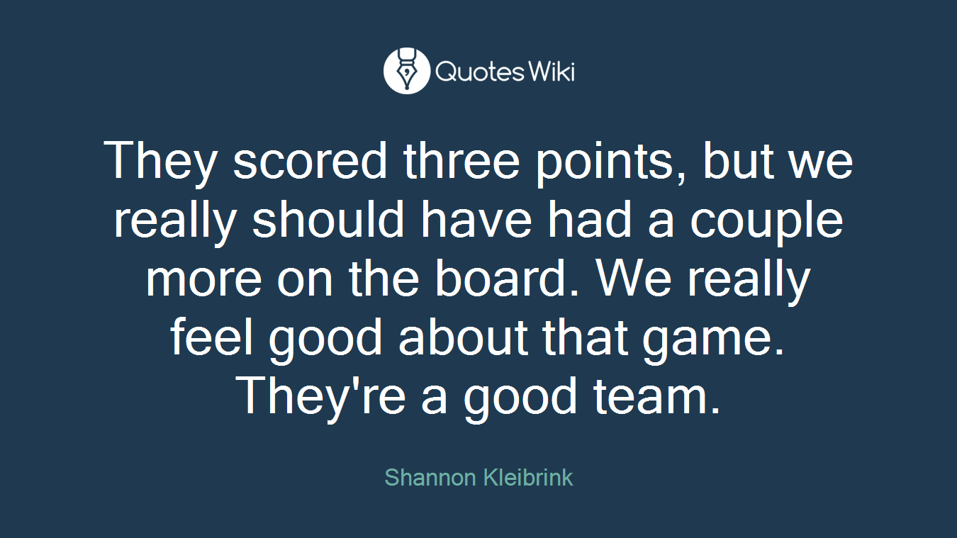 They scored three points, but we really should have had a couple more on the board. We really feel good about that game. They're a good team.