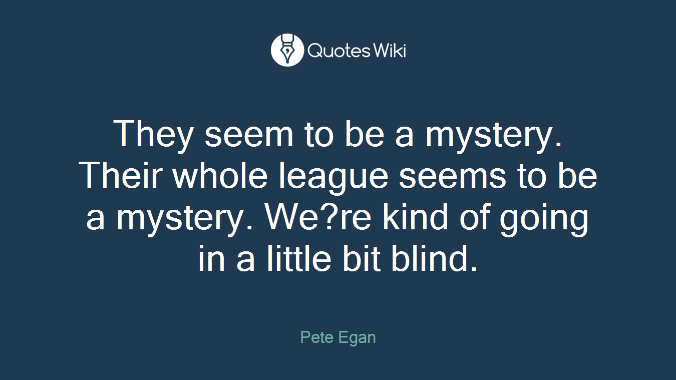 They seem to be a mystery. Their whole league seems to be a mystery. We?re kind of going in a little bit blind.