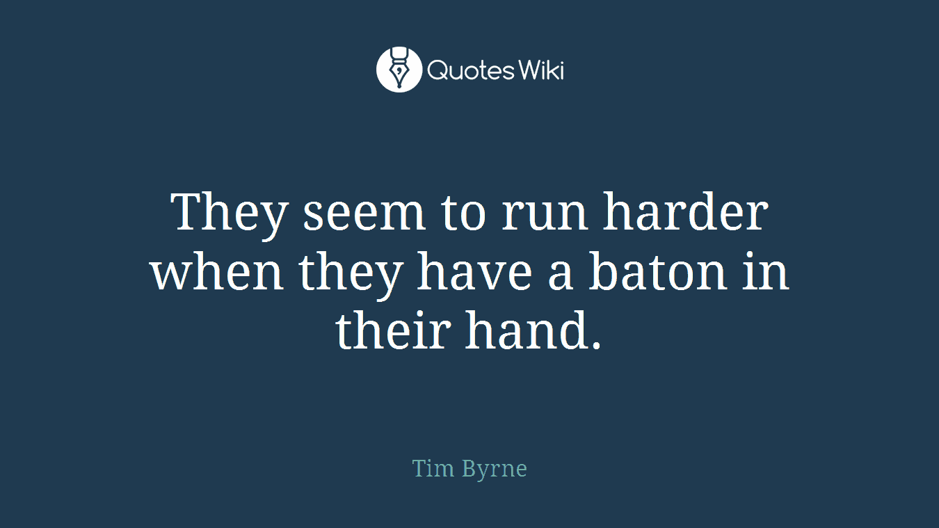 They seem to run harder when they have a baton in their hand.