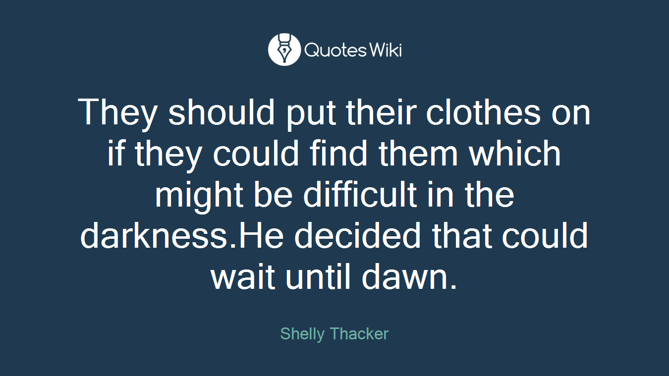 They should put their clothes on if they could find them which might be difficult in the darkness.He decided that could wait until dawn.