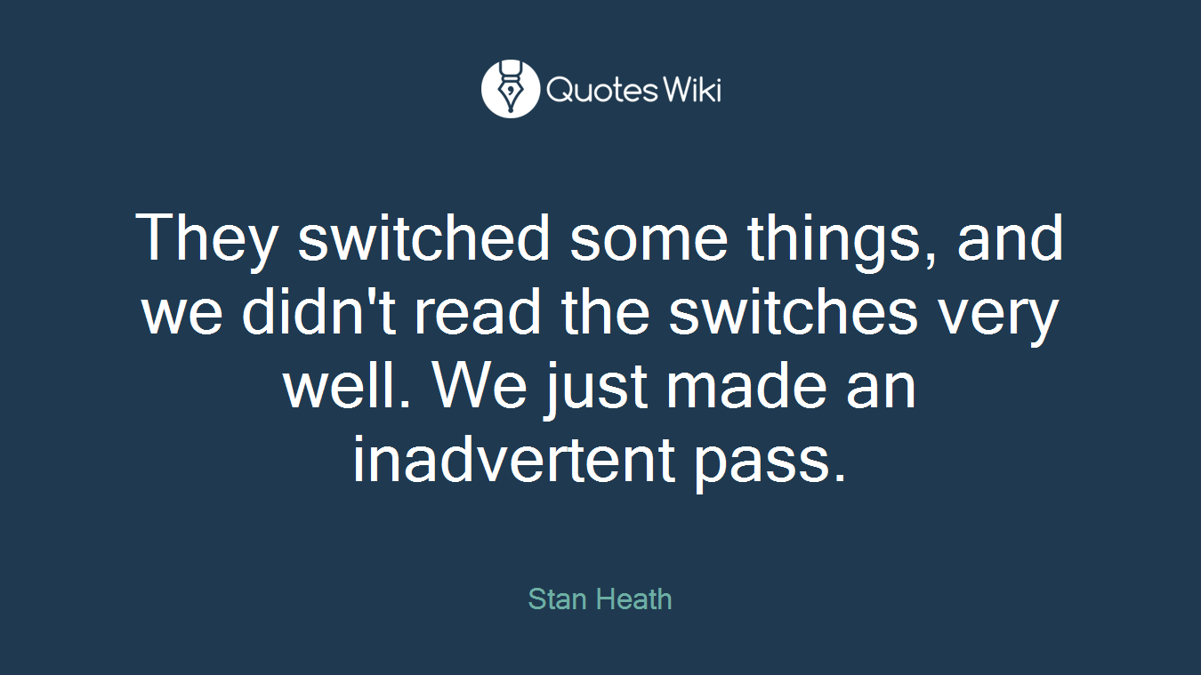 They switched some things, and we didn't read the switches very well. We just made an inadvertent pass.