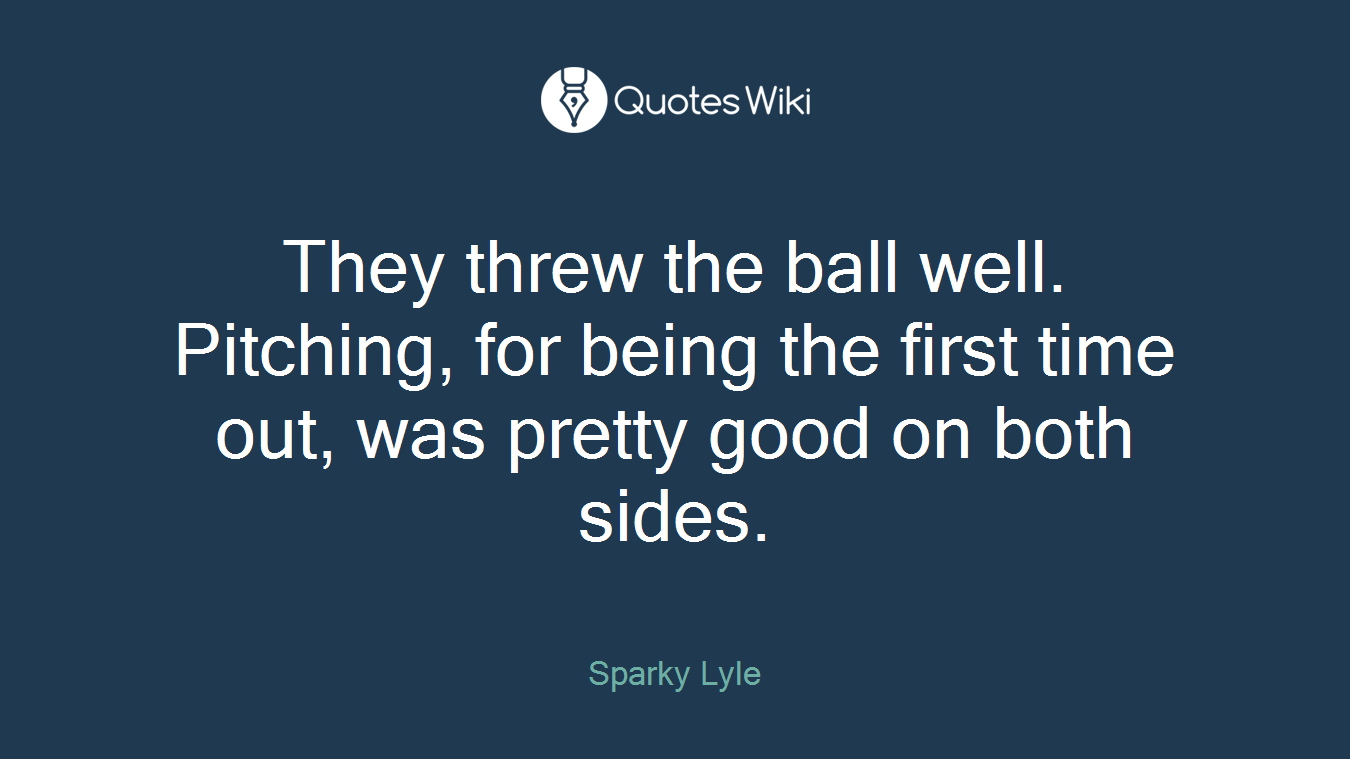 They threw the ball well. Pitching, for being the first time out, was pretty good on both sides.