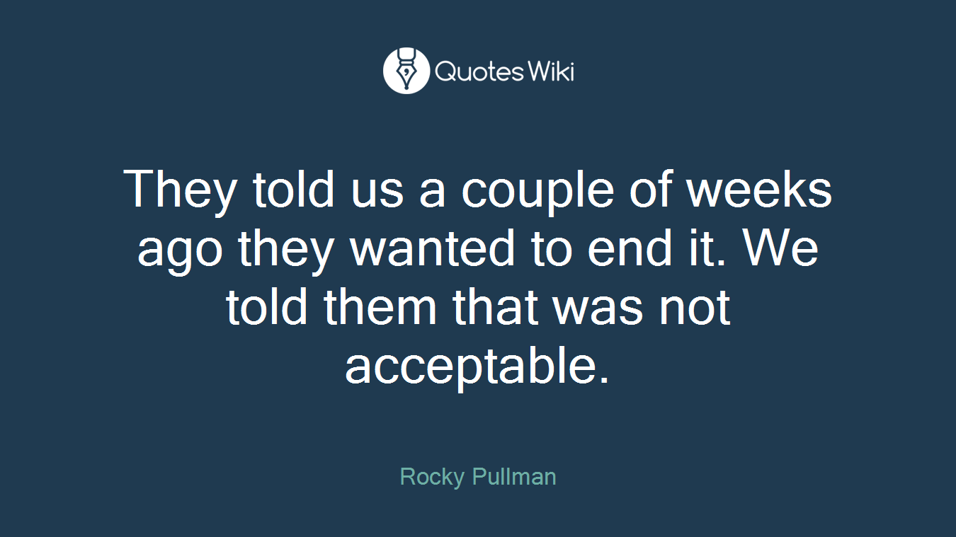They told us a couple of weeks ago they wanted to end it. We told them that was not acceptable.