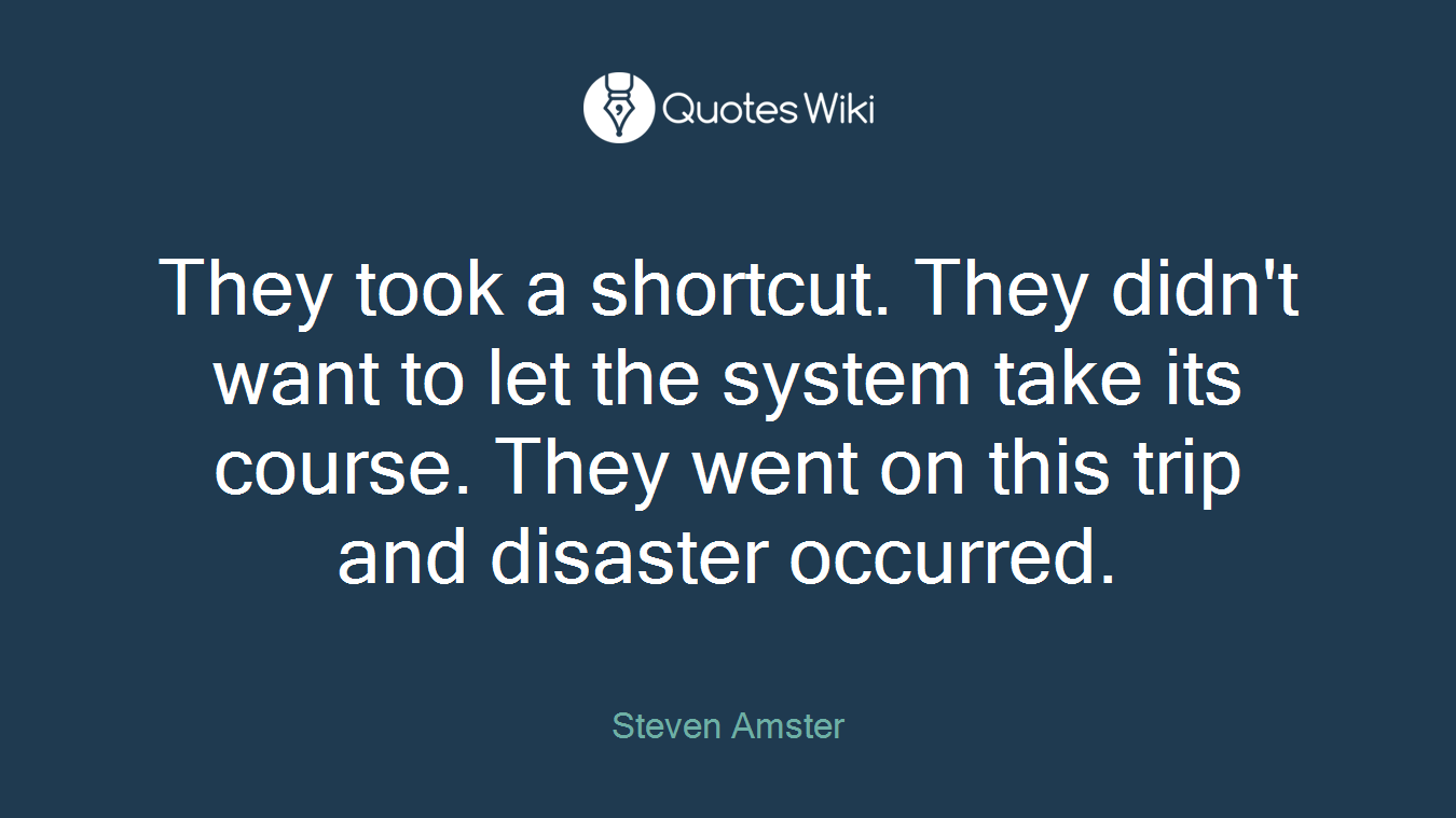 They took a shortcut. They didn't want to let the system take its course. They went on this trip and disaster occurred.