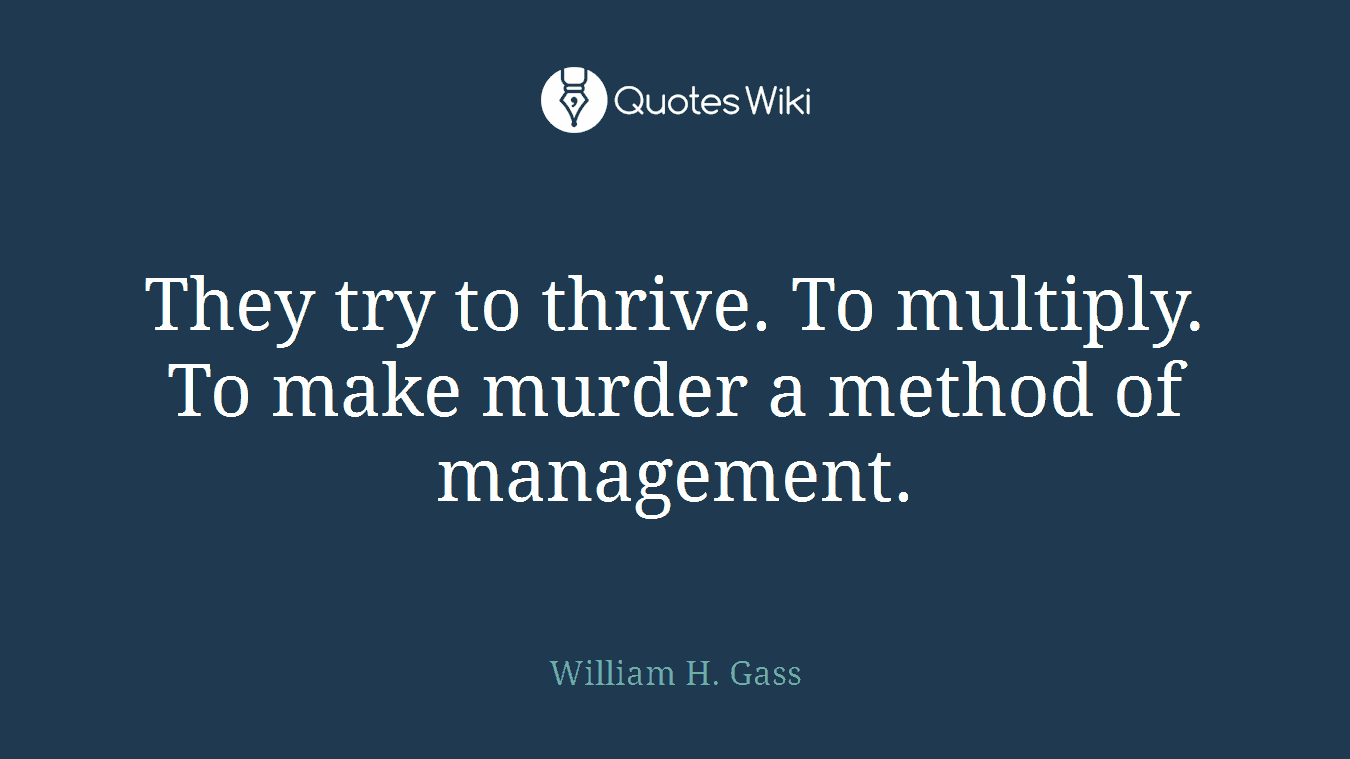 They try to thrive. To multiply. To make murder a method of management.