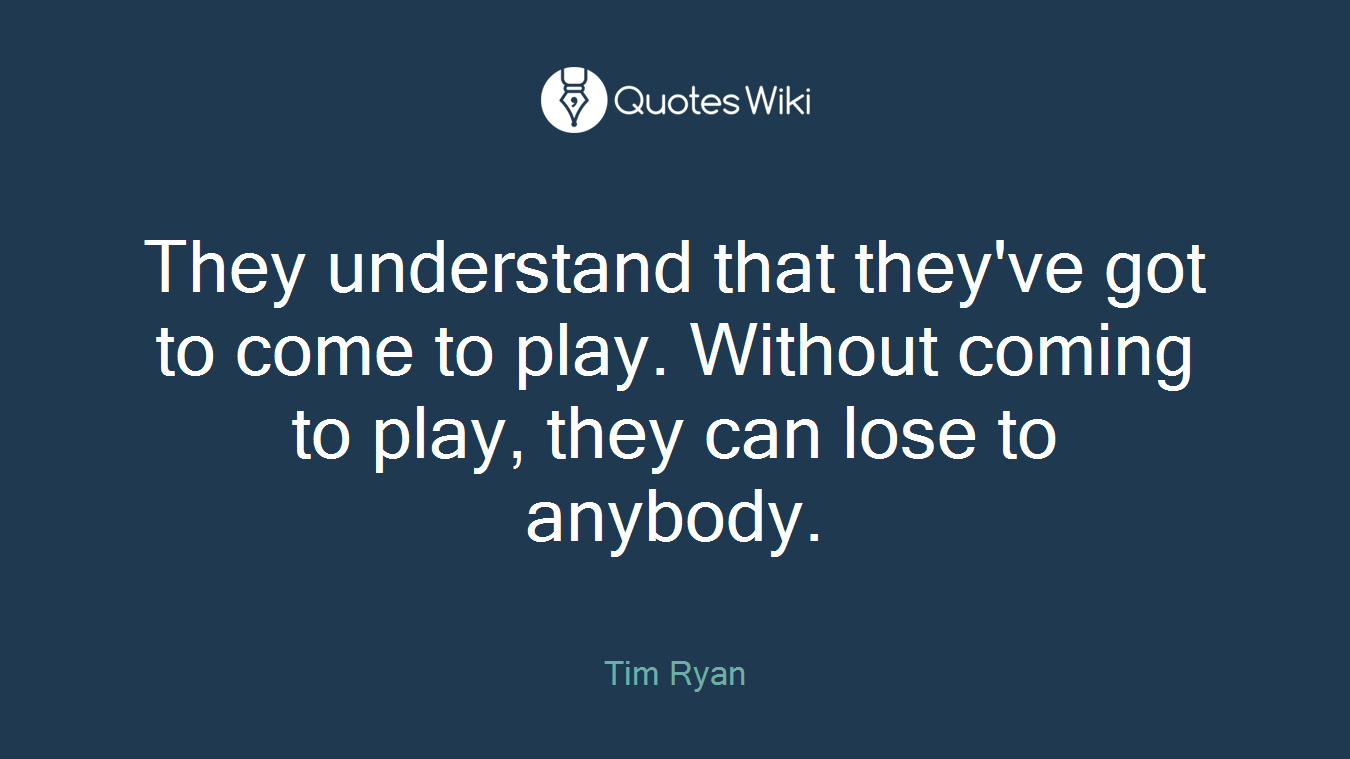 They understand that they've got to come to play. Without coming to play, they can lose to anybody.