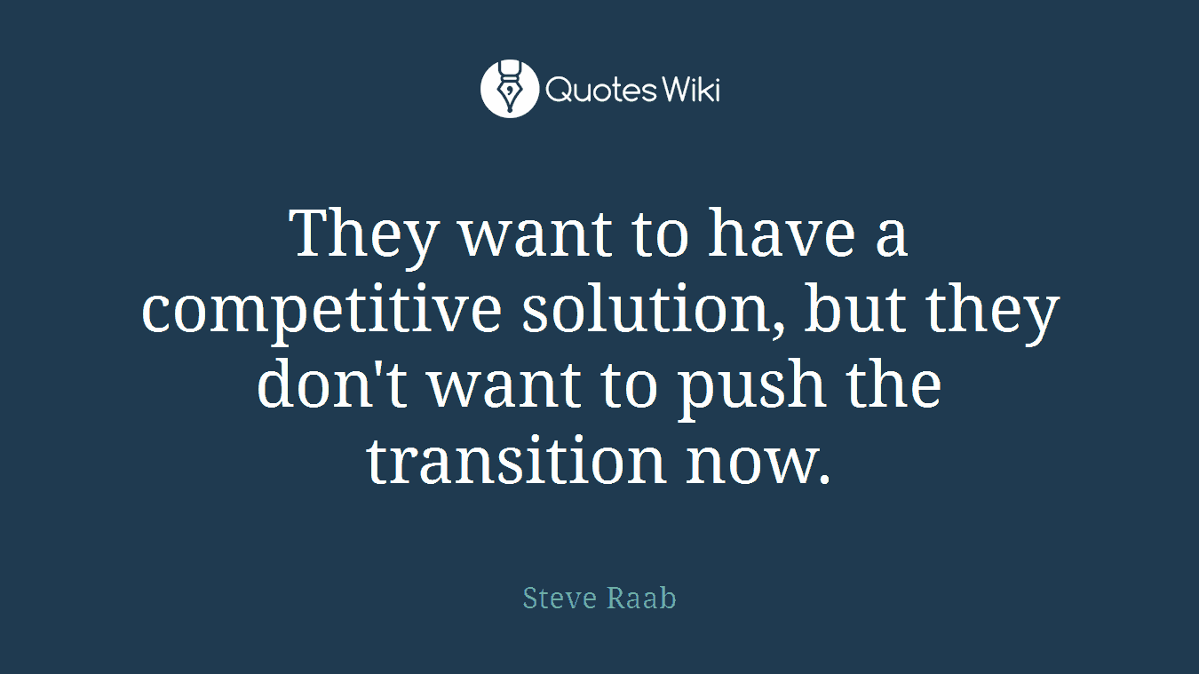 They want to have a competitive solution, but they don't want to push the transition now.