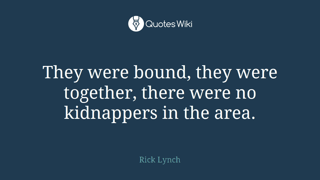 They were bound, they were together, there were no kidnappers in the area.