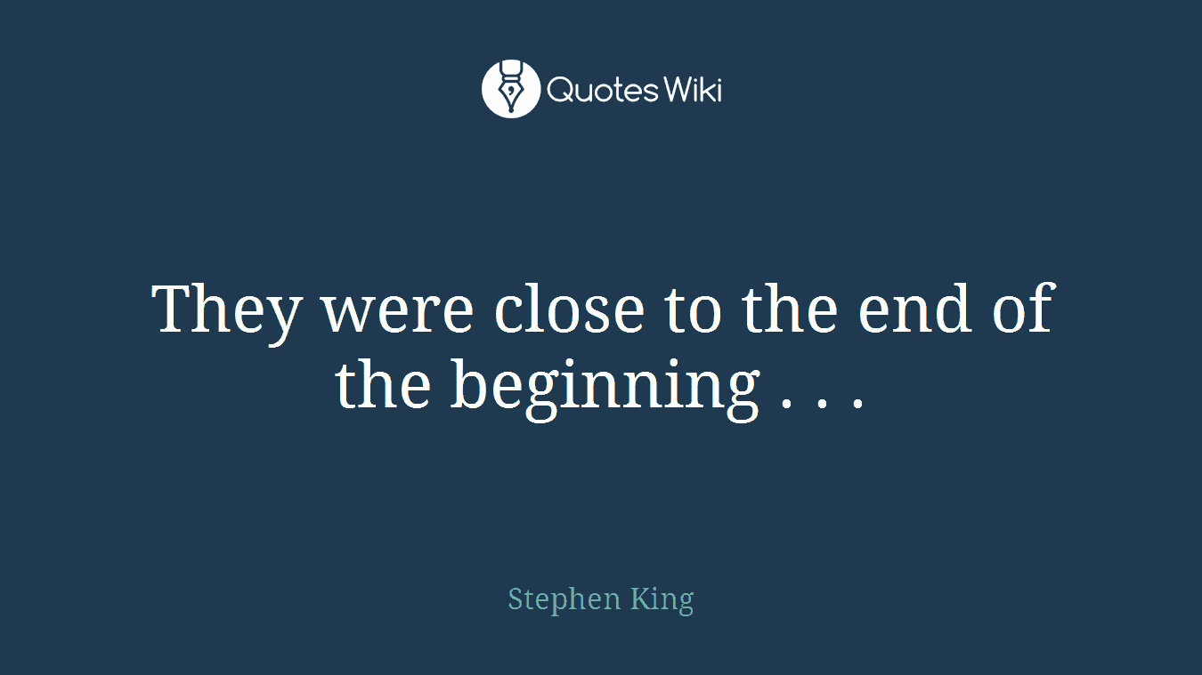 They were close to the end of the beginning . . .