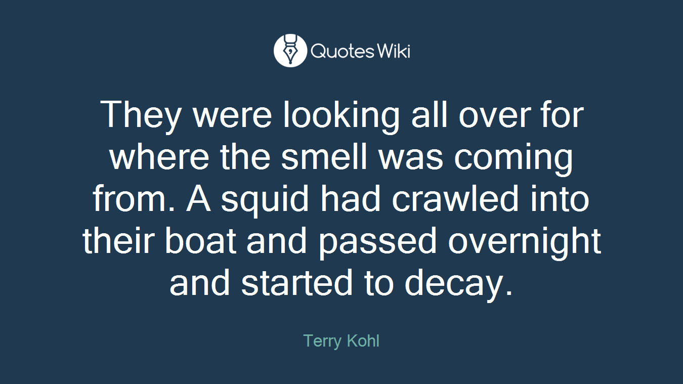 They were looking all over for where the smell was coming from. A squid had crawled into their boat and passed overnight and started to decay.