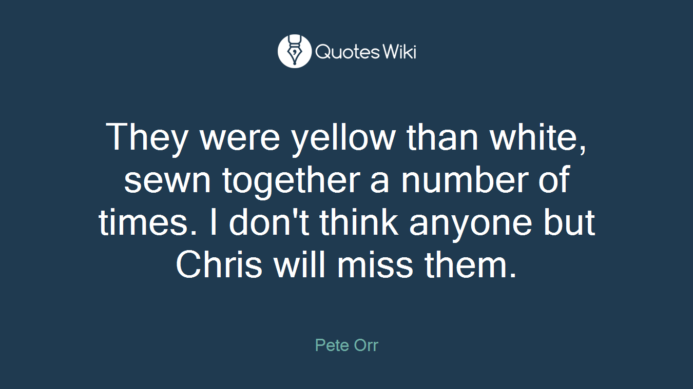 They were yellow than white, sewn together a number of times. I don't think anyone but Chris will miss them.