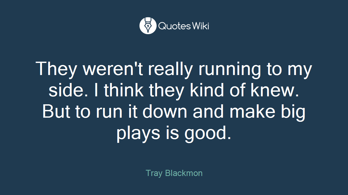 They weren't really running to my side. I think they kind of knew. But to run it down and make big plays is good.
