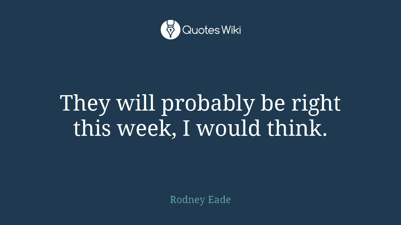 They will probably be right this week, I would think.