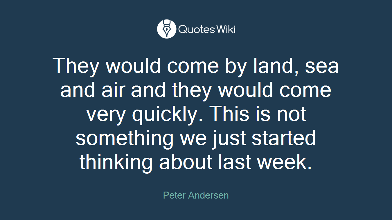 They would come by land, sea and air and they would come very quickly. This is not something we just started thinking about last week.