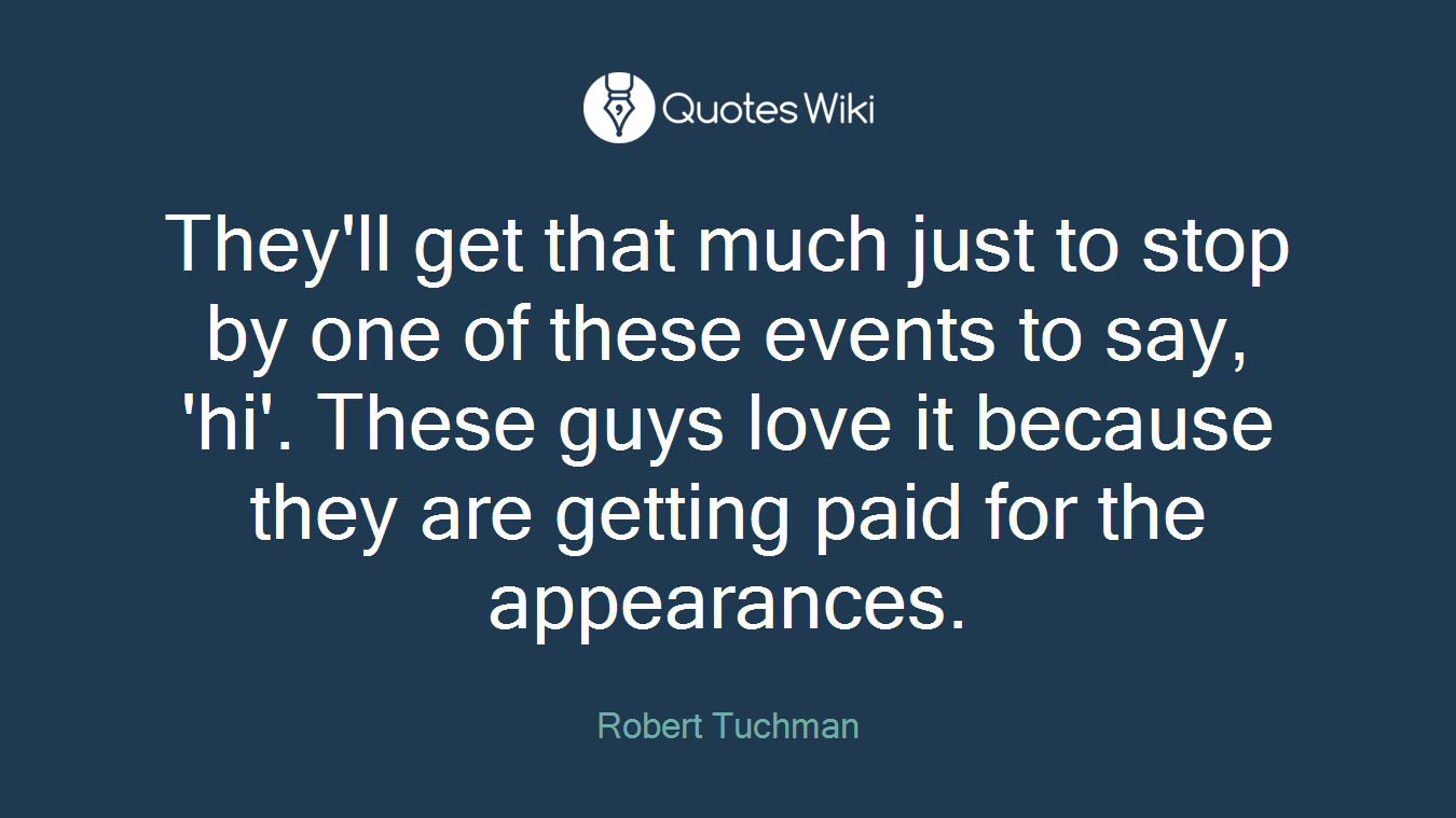 They'll get that much just to stop by one of these events to say, 'hi'. These guys love it because they are getting paid for the appearances.