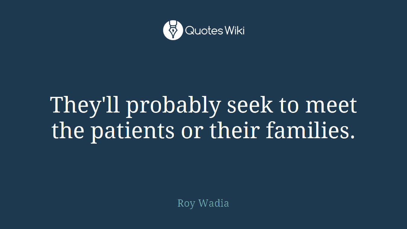 They'll probably seek to meet the patients or their families.