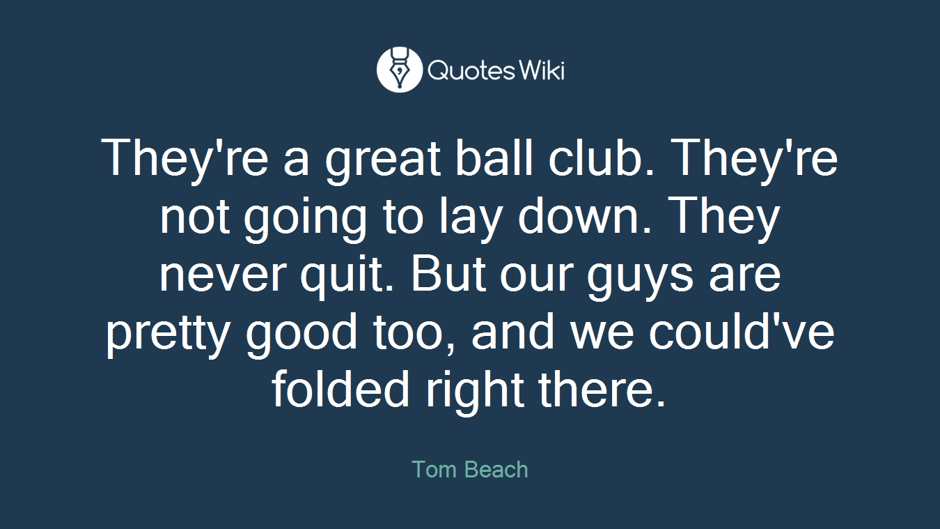 They're a great ball club. They're not going to lay down. They never quit. But our guys are pretty good too, and we could've folded right there.