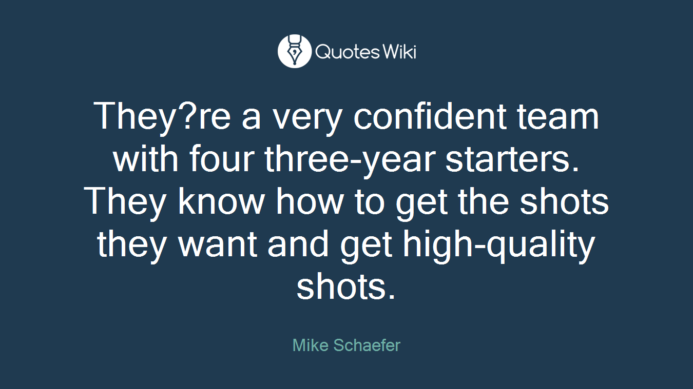 They?re a very confident team with four three-year starters. They know how to get the shots they want and get high-quality shots.