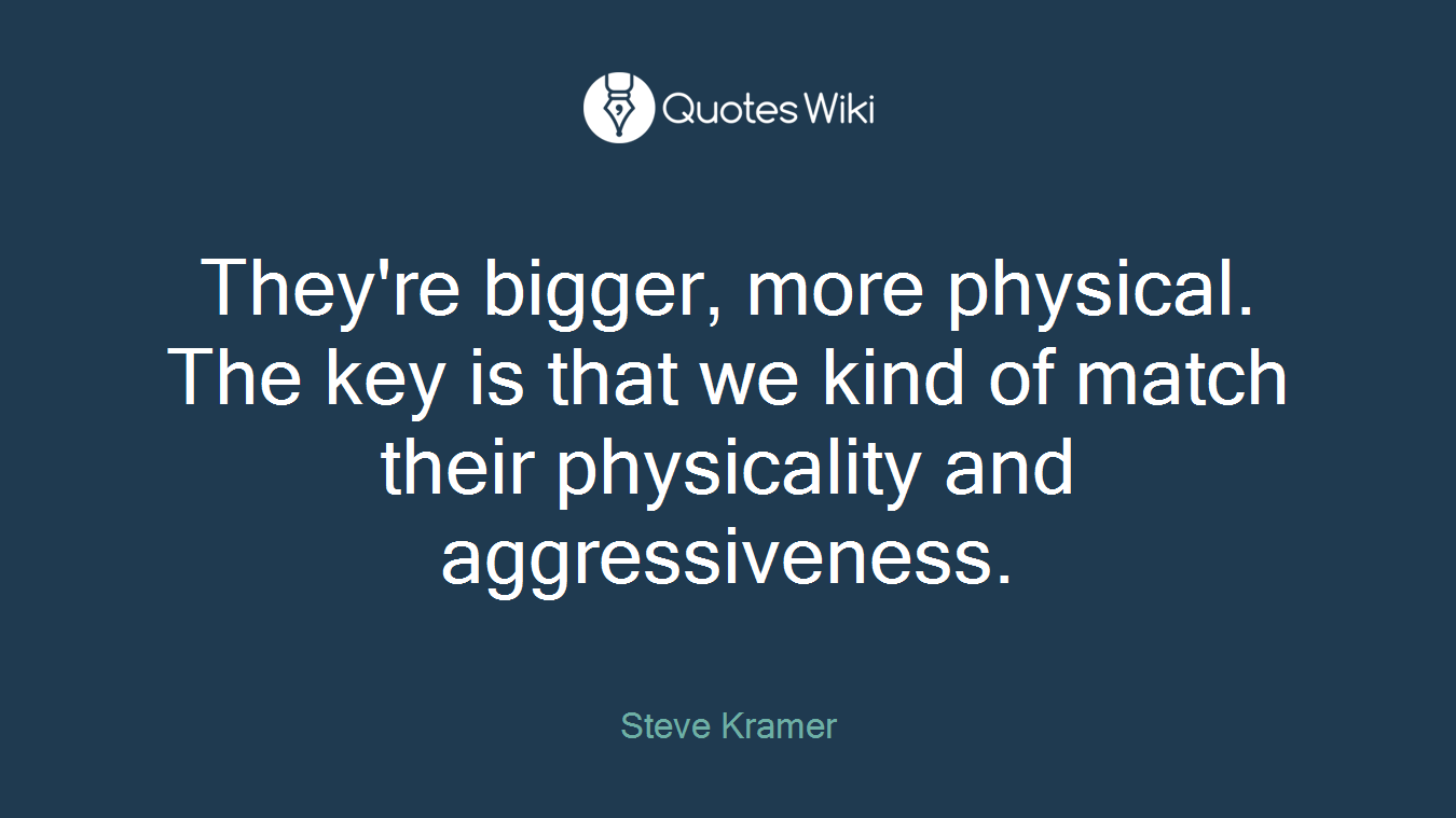 They're bigger, more physical. The key is that we kind of match their physicality and aggressiveness.