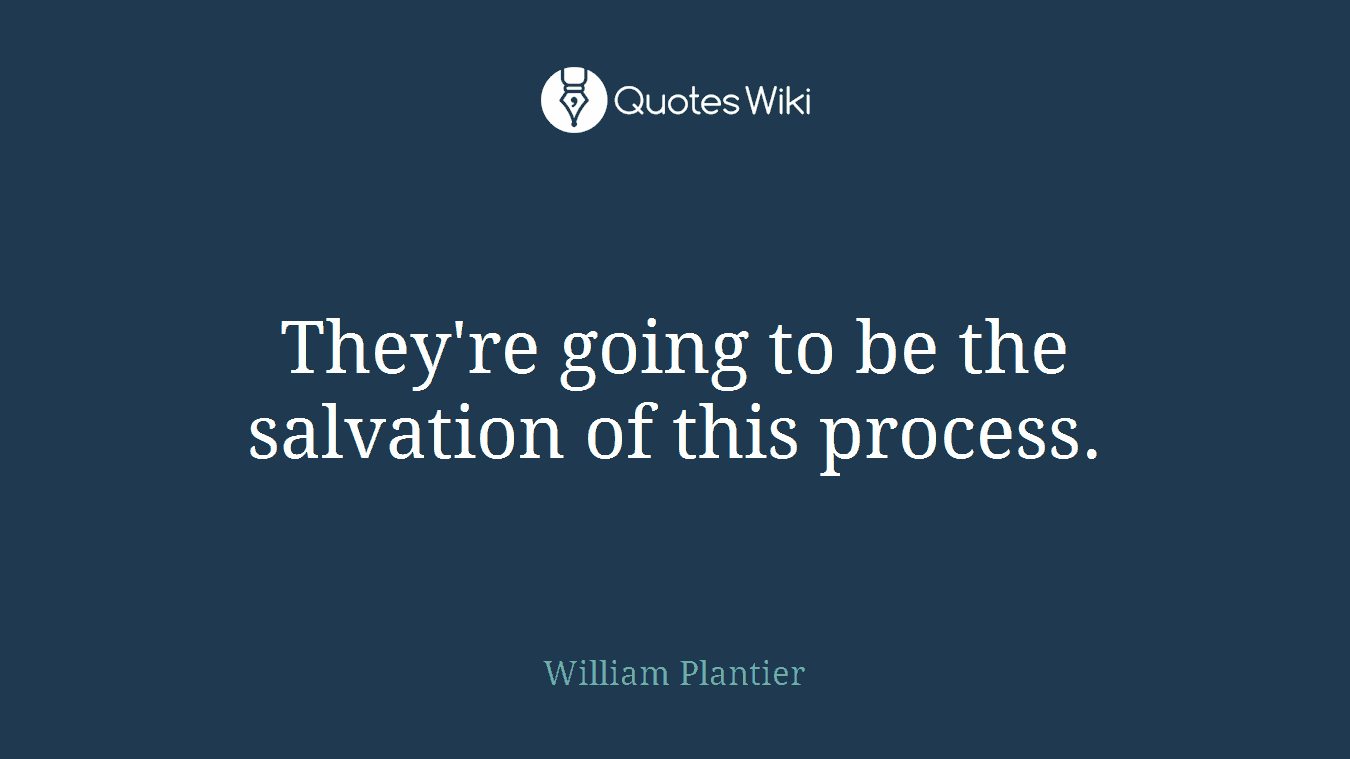 They're going to be the salvation of this process.
