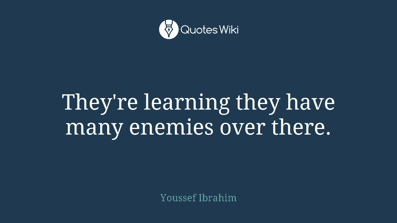 They're learning they have many enemies over there.