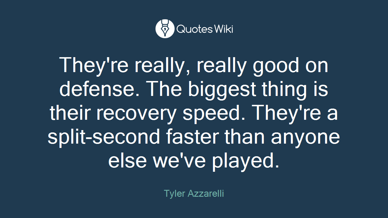 They're really, really good on defense. The biggest thing is their recovery speed. They're a split-second faster than anyone else we've played.