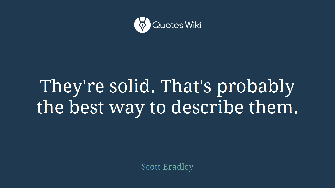 They're solid. That's probably the best way to describe them.