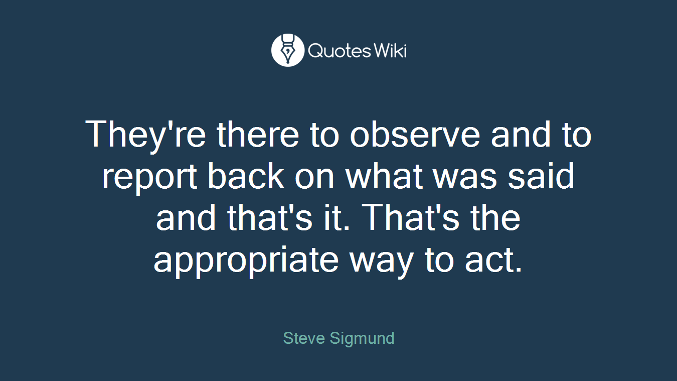 They're there to observe and to report back on what was said and that's it. That's the appropriate way to act.