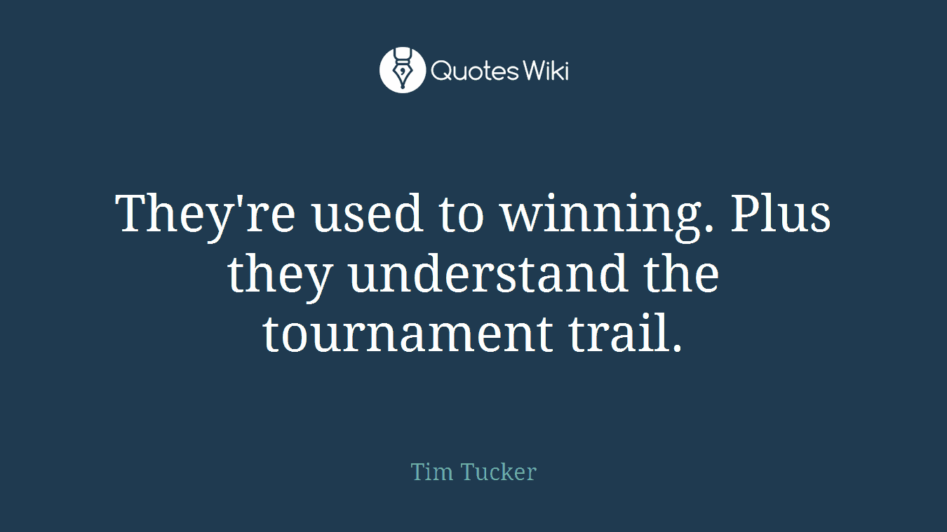 They're used to winning. Plus they understand the tournament trail.