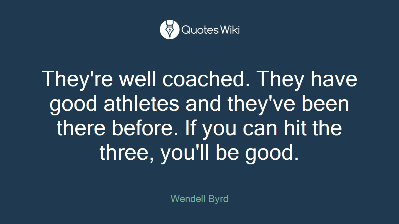 They're well coached. They have good athletes and they've been there before. If you can hit the three, you'll be good.
