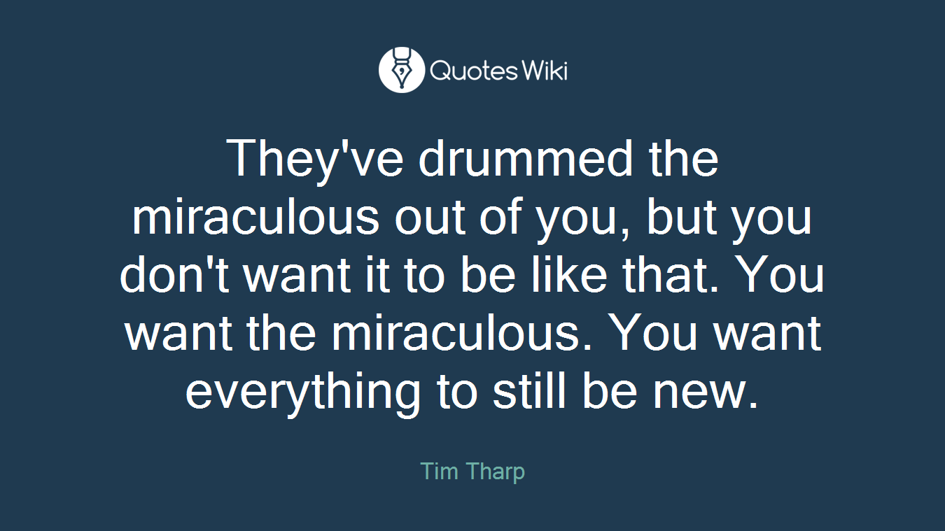 They've drummed the miraculous out of you, but you don't want it to be like that. You want the miraculous. You want everything to still be new.